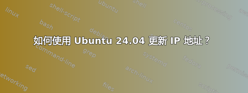 如何使用 Ubuntu 24.04 更新 IP 地址？