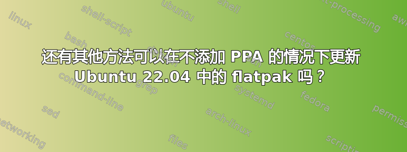 还有其他方法可以在不添加 PPA 的情况下更新 Ubuntu 22.04 中的 flatpak 吗？