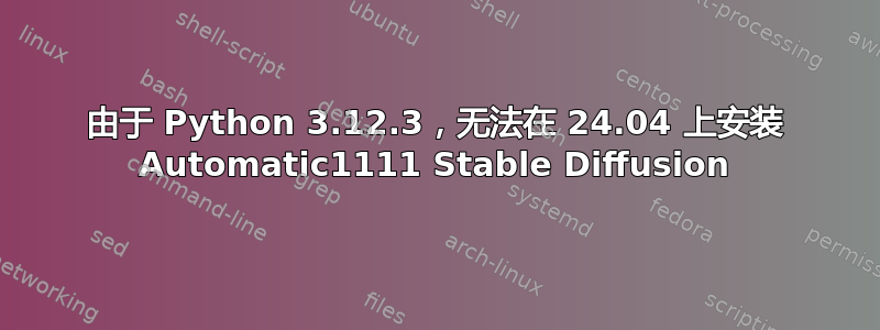 由于 Python 3.12.3，无法在 24.04 上安装 Automatic1111 Stable Diffusion