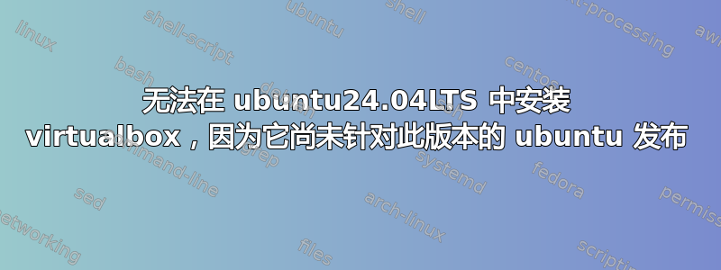 无法在 ubuntu24.04LTS 中安装 virtualbox，因为它尚未针对此版本的 ubuntu 发布