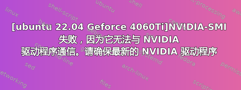 [ubuntu 22.04 Geforce 4060Ti]NVIDIA-SMI 失败，因为它无法与 NVIDIA 驱动程序通信。请确保最新的 NVIDIA 驱动程序