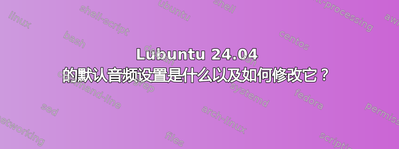 Lubuntu 24.04 的默认音频设置是什么以及如何修改它？