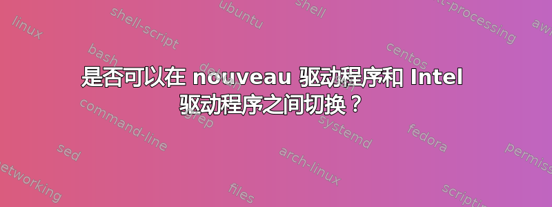 是否可以在 nouveau 驱动程序和 Intel 驱动程序之间切换？