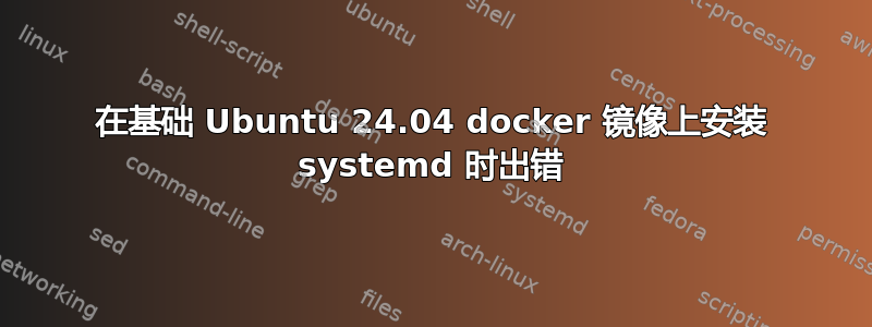 在基础 Ubuntu 24.04 docker 镜像上安装 systemd 时出错