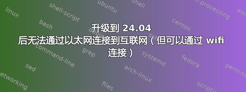 升级到 24.04 后无法通过以太网连接到互联网（但可以通过 wifi 连接）