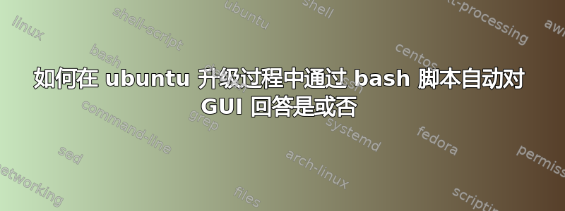 如何在 ubuntu 升级过程中通过 bash 脚本自动对 GUI 回答是或否