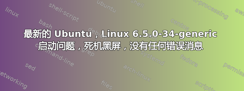 最新的 Ubuntu，Linux 6.5.0-34-generic 启动问题，死机黑屏，没有任何错误消息