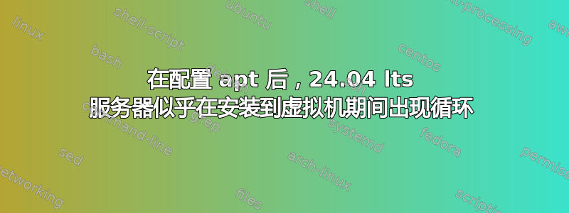 在配置 apt 后，24.04 lts 服务器似乎在安装到虚拟机期间出现循环