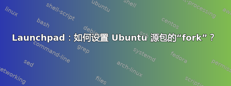 Launchpad：如何设置 Ubuntu 源包的“fork”？