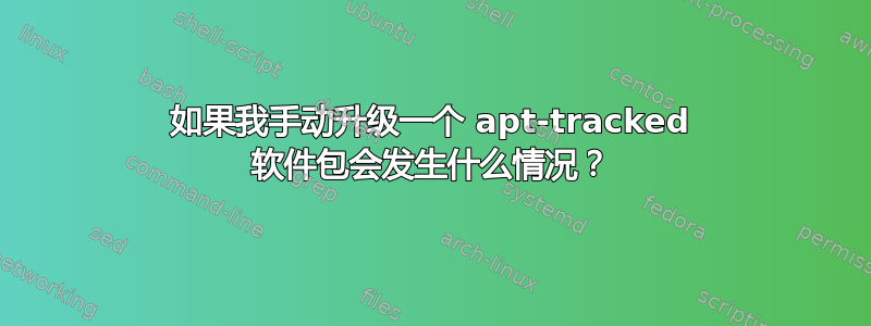 如果我手动升级一个 apt-tracked 软件包会发生什么情况？