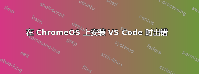 在 ChromeOS 上安装 VS Code 时出错 