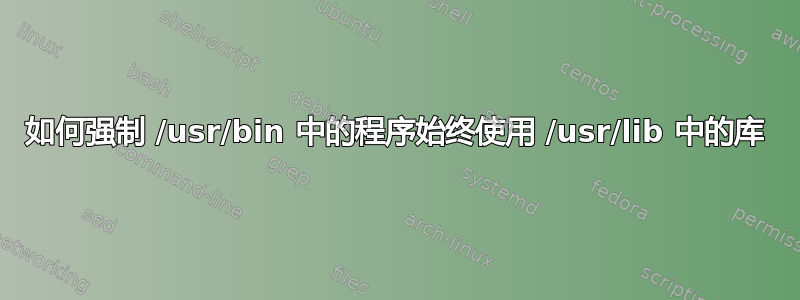 如何强制 /usr/bin 中的程序始终使用 /usr/lib 中的库