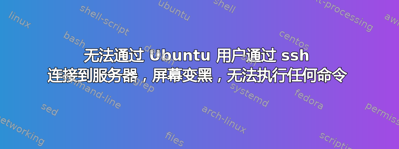 无法通过 Ubuntu 用户通过 ssh 连接到服务器，屏幕变黑，无法执行任何命令