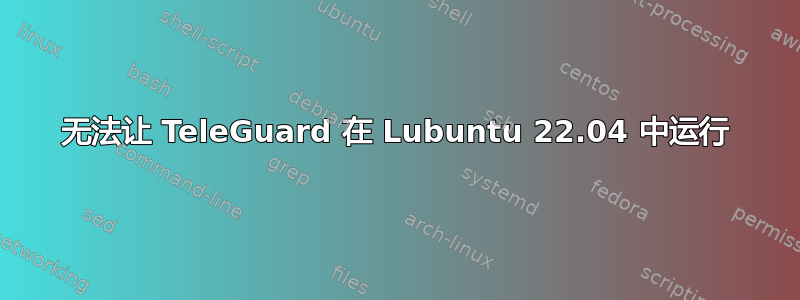 无法让 TeleGuard 在 Lubuntu 22.04 中运行