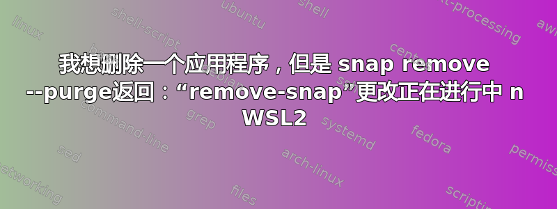 我想删除一个应用程序，但是 snap remove --purge返回：“remove-snap”更改正在进行中 n WSL2