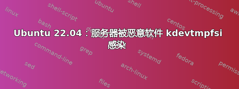 Ubuntu 22.04：服务器被恶意软件 kdevtmpfsi 感染 