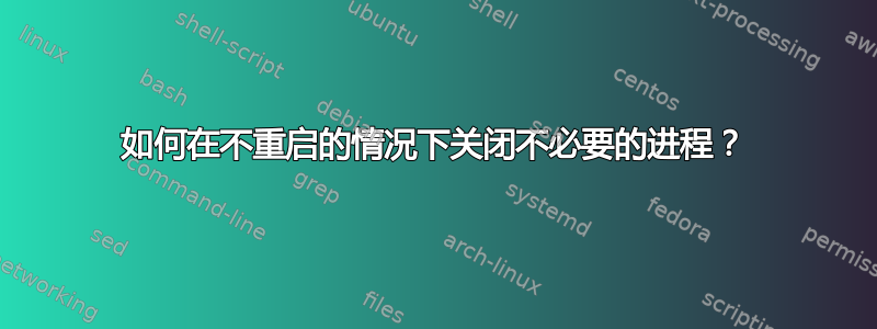 如何在不重启的情况下关闭不必要的进程？