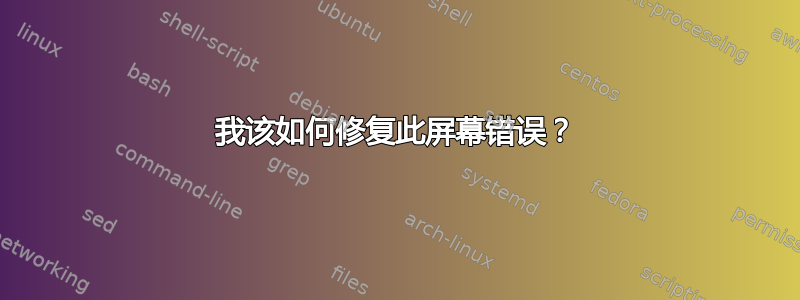 我该如何修复此屏幕错误？