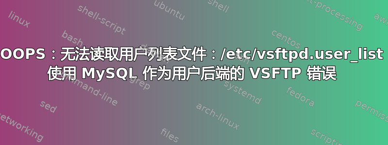 OOPS：无法读取用户列表文件：/etc/vsftpd.user_list 使用 MySQL 作为用户后端的 VSFTP 错误