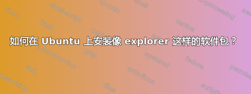 如何在 Ubuntu 上安装像 explorer 这样的软件包？