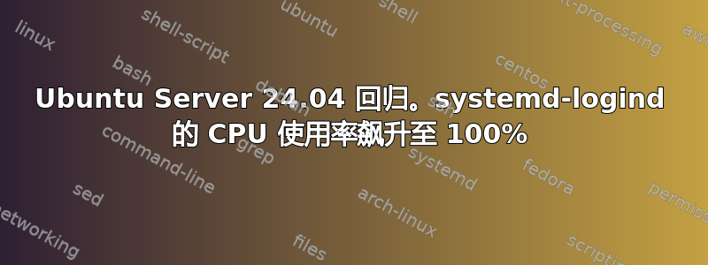 Ubuntu Server 24.04 回归。systemd-logind 的 CPU 使用率飙升至 100%