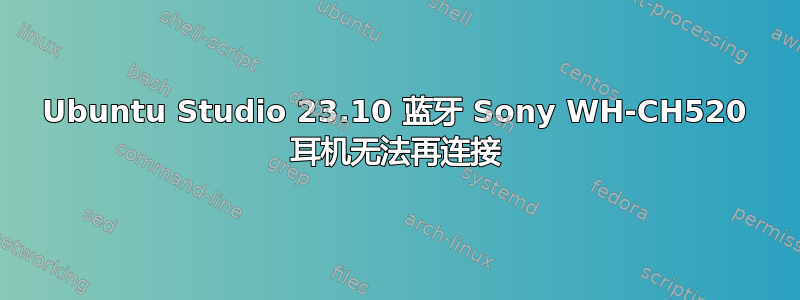 Ubuntu Studio 23.10 蓝牙 Sony WH-CH520 耳机无法再连接