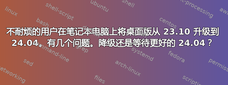 不耐烦的用户在笔记本电脑上将桌面版从 23.10 升级到 24.04。有几个问题。降级还是等待更好的 24.04？