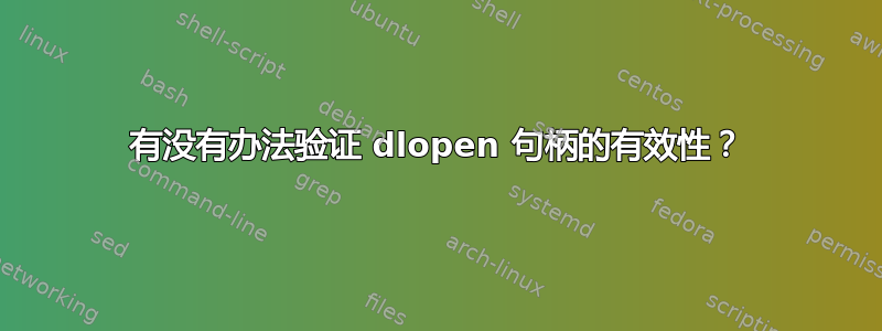 有没有办法验证 dlopen 句柄的有效性？