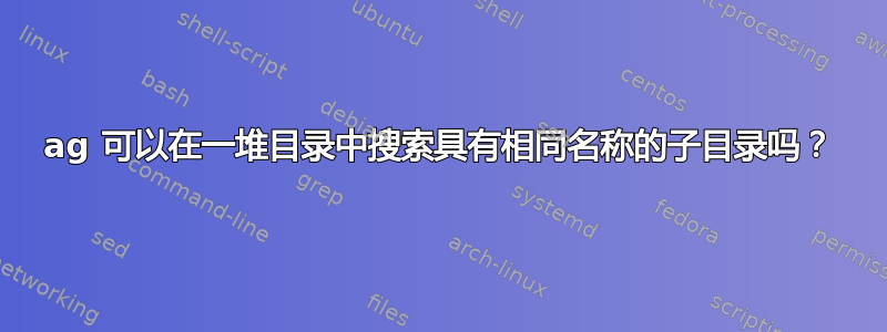 ag 可以在一堆目录中搜索具有相同名称的子目录吗？