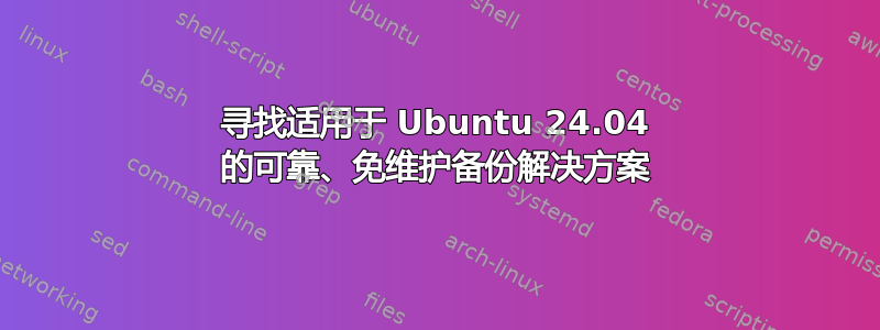 寻找适用于 Ubuntu 24.04 的可靠、免维护备份解决方案