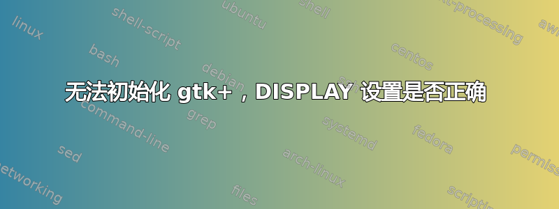 无法初始化 gtk+，DISPLAY 设置是否正确