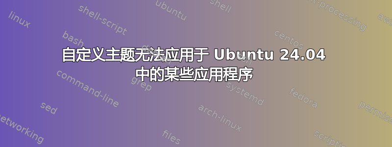 自定义主题无法应用于 Ubuntu 24.04 中的某些应用程序