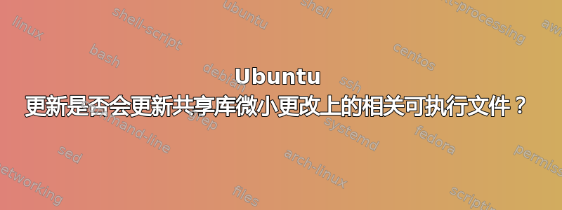 Ubuntu 更新是否会更新共享库微小更改上的相关可执行文件？