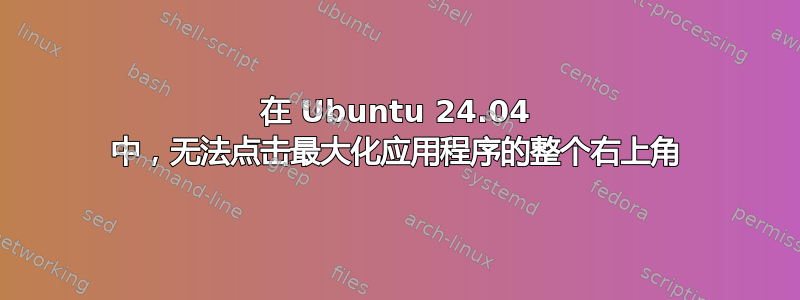 在 Ubuntu 24.04 中，无法点击最大化应用程序的整个右上角