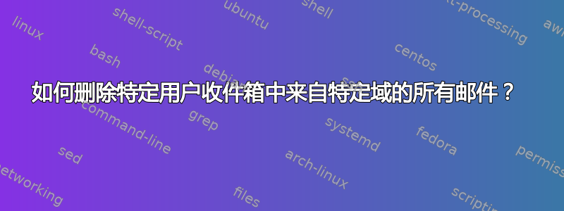 如何删除特定用户收件箱中来自特定域的所有邮件？ 