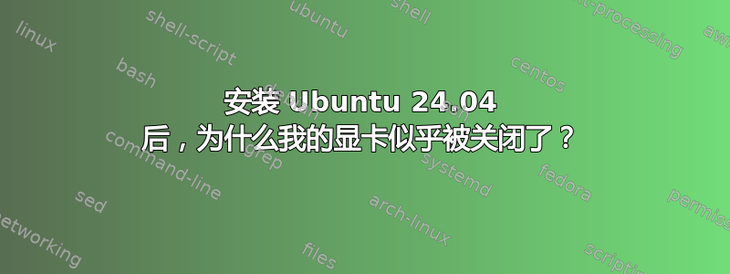 安装 Ubuntu 24.04 后，为什么我的显卡似乎被关闭了？