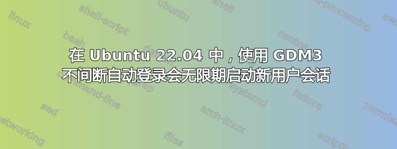 在 Ubuntu 22.04 中，使用 GDM3 不间断自动登录会无限期启动新用户会话