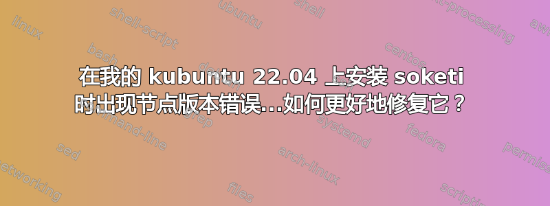 在我的 kubuntu 22.04 上安装 soketi 时出现节点版本错误...如何更好地修复它？