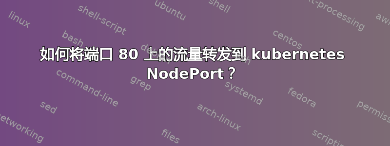 如何将端口 80 上的流量转发到 kubernetes NodePort？