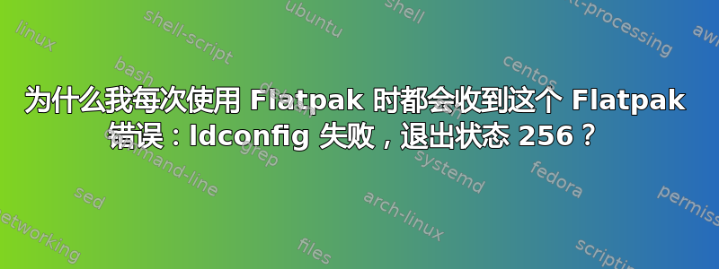 为什么我每次使用 Flatpak 时都会收到这个 Flatpak 错误：ldconfig 失败，退出状态 256？