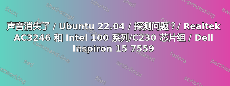 声音消失了 / Ubuntu 22.04 / 探测问题？/ Realtek AC3246 和 Intel 100 系列/C230 芯片组 / Dell Inspiron 15 7559