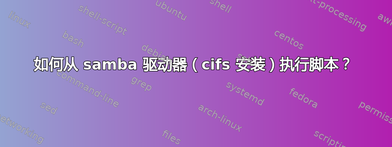 如何从 samba 驱动器（cifs 安装）执行脚本？