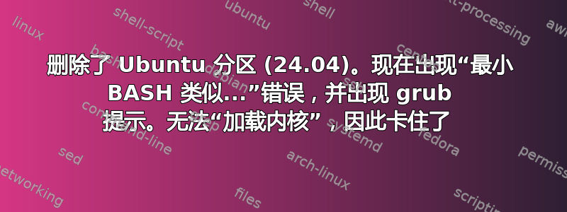 删除了 Ubuntu 分区 (24.04)。现在出现“最小 BASH 类似...”错误，并出现 grub 提示。无法“加载内核”，因此卡住了 