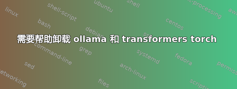 需要帮助卸载 ollama 和 transformers torch