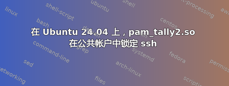 在 Ubuntu 24.04 上，pam_tally2.so 在公共帐户中锁定 ssh