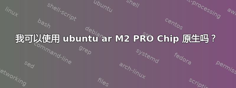 我可以使用 ubuntu ar M2 PRO Chip 原生吗？