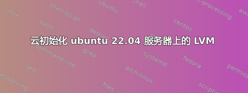 云初始化 ubuntu 22.04 服务器上的 LVM