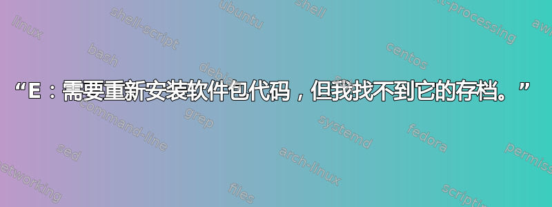 “E：需要重新安装软件包代码，但我找不到它的存档。”