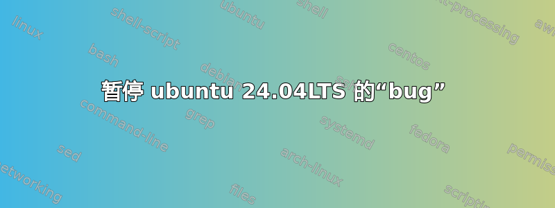 暂停 ubuntu 24.04LTS 的“bug”