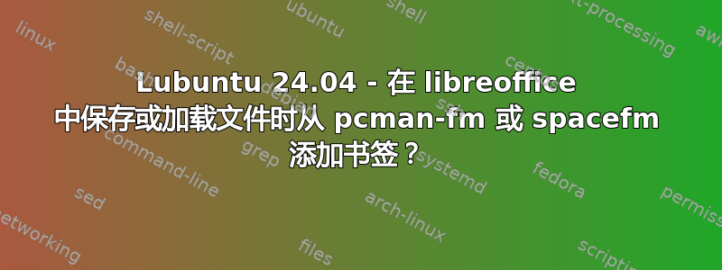 Lubuntu 24.04 - 在 libreoffice 中保存或加载文件时从 pcman-fm 或 spacefm 添加书签？